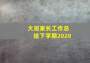 大班家长工作总结下学期2020