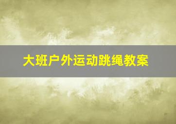 大班户外运动跳绳教案