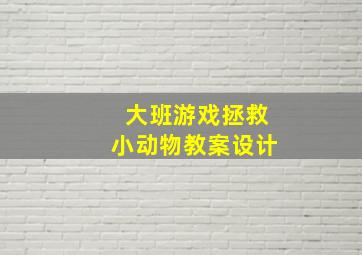 大班游戏拯救小动物教案设计