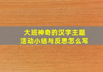 大班神奇的汉字主题活动小结与反思怎么写