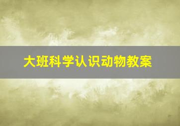 大班科学认识动物教案