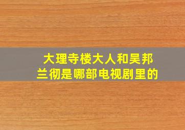 大理寺楼大人和吴邦兰彻是哪部电视剧里的