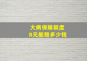 大病保障额度8元能赔多少钱