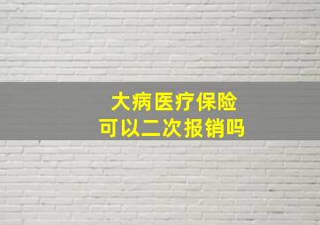 大病医疗保险可以二次报销吗