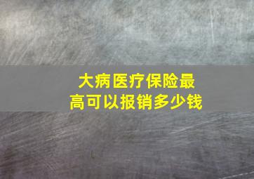 大病医疗保险最高可以报销多少钱