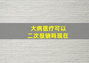 大病医疗可以二次报销吗现在