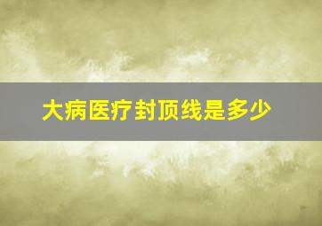 大病医疗封顶线是多少