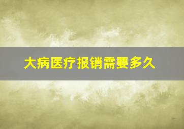 大病医疗报销需要多久