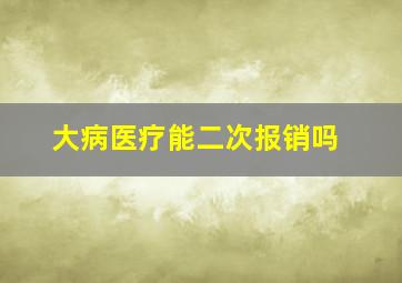 大病医疗能二次报销吗