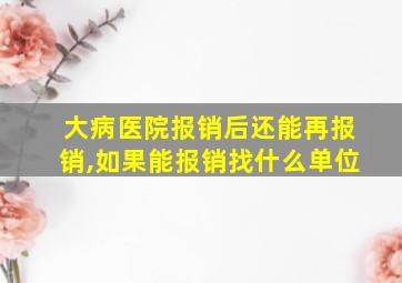 大病医院报销后还能再报销,如果能报销找什么单位