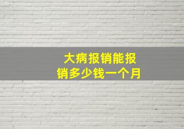 大病报销能报销多少钱一个月