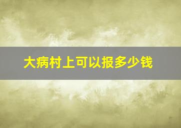 大病村上可以报多少钱