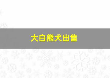 大白熊犬出售