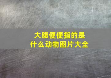 大腹便便指的是什么动物图片大全