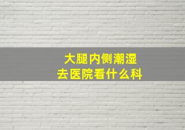 大腿内侧潮湿去医院看什么科