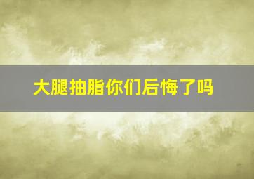 大腿抽脂你们后悔了吗