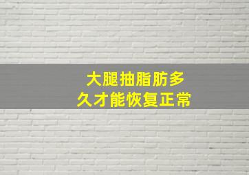 大腿抽脂肪多久才能恢复正常