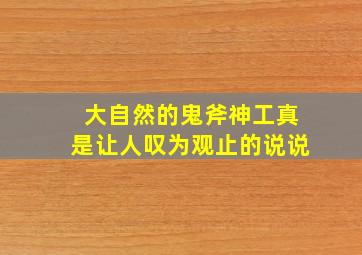 大自然的鬼斧神工真是让人叹为观止的说说