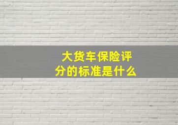 大货车保险评分的标准是什么