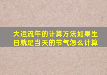 大运流年的计算方法如果生日就是当天的节气怎么计算