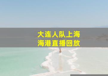 大连人队上海海港直播回放