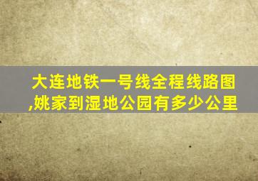 大连地铁一号线全程线路图,姚家到湿地公园有多少公里