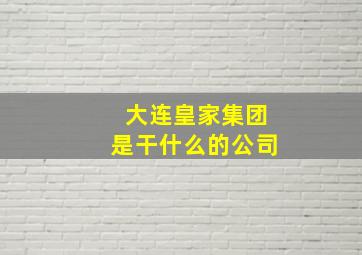 大连皇家集团是干什么的公司