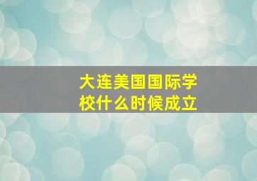 大连美国国际学校什么时候成立