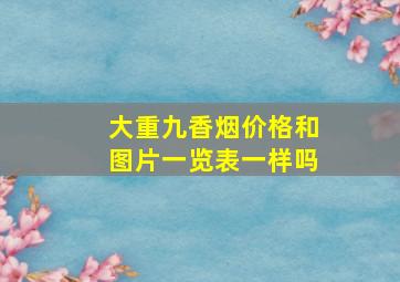 大重九香烟价格和图片一览表一样吗