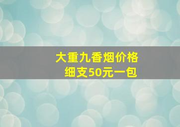 大重九香烟价格细支50元一包