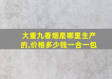 大重九香烟是哪里生产的,价格多少钱一合一包