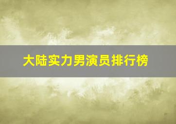 大陆实力男演员排行榜