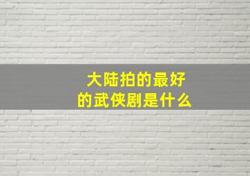 大陆拍的最好的武侠剧是什么