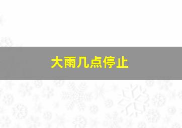 大雨几点停止