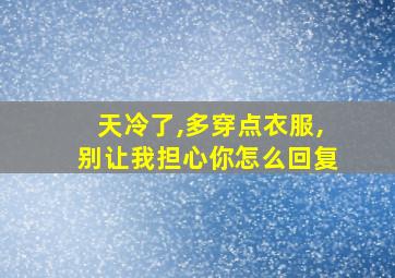 天冷了,多穿点衣服,别让我担心你怎么回复