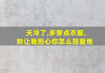 天冷了,多穿点衣服,别让我担心你怎么回复他