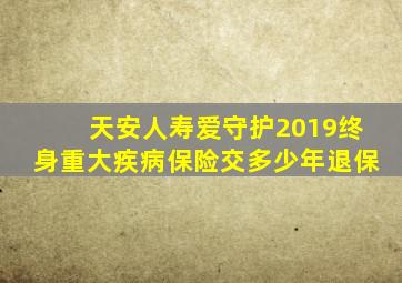 天安人寿爱守护2019终身重大疾病保险交多少年退保