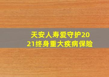 天安人寿爱守护2021终身重大疾病保险