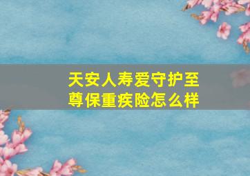 天安人寿爱守护至尊保重疾险怎么样