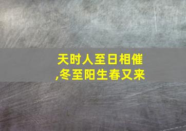 天时人至日相催,冬至阳生春又来