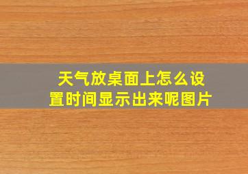 天气放桌面上怎么设置时间显示出来呢图片