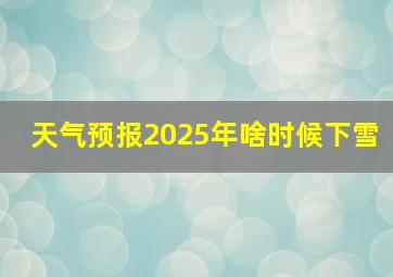 天气预报2025年啥时候下雪