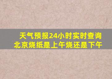 天气预报24小时实时查询北京烧纸是上午烧还是下午