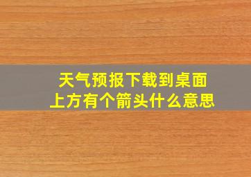 天气预报下载到桌面上方有个箭头什么意思