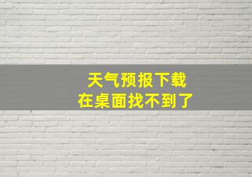 天气预报下载在桌面找不到了