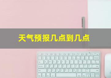 天气预报几点到几点