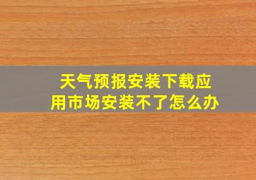 天气预报安装下载应用市场安装不了怎么办