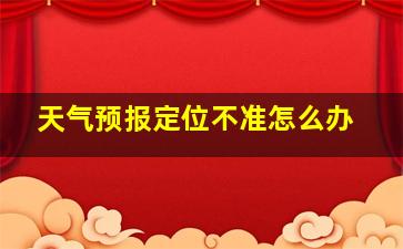 天气预报定位不准怎么办