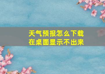 天气预报怎么下载在桌面显示不出来