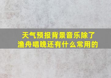 天气预报背景音乐除了渔舟唱晚还有什么常用的